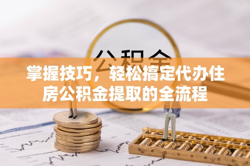 伸港掌握技巧，轻松搞定代办住房公积金提取的全流程