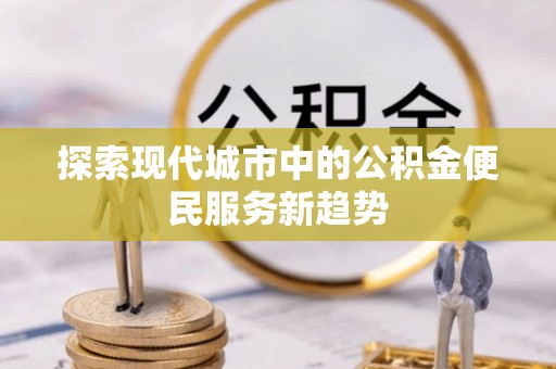 伸港探索现代城市中的公积金便民服务新趋势