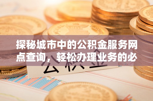 伸港探秘城市中的公积金服务网点查询，轻松办理业务的必备指南