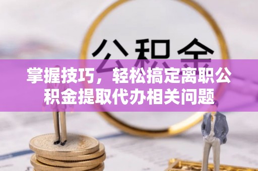 伸港掌握技巧，轻松搞定离职公积金提取代办相关问题