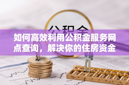 伸港如何高效利用公积金服务网点查询，解决你的住房资金难题