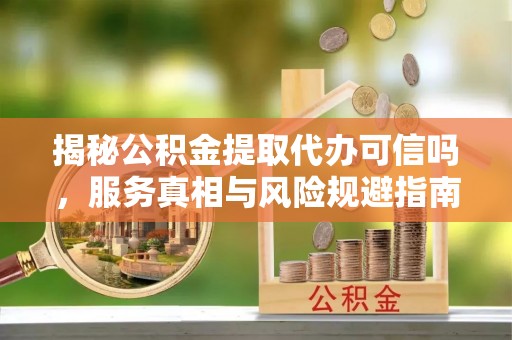 伸港揭秘公积金提取代办可信吗，服务真相与风险规避指南