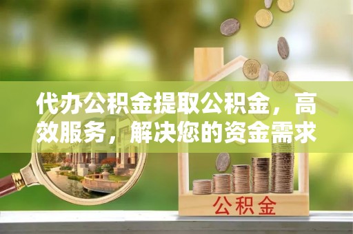 伸港代办公积金提取公积金，高效服务，解决您的资金需求