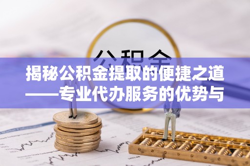 伸港揭秘公积金提取的便捷之道——专业代办服务的优势与选择