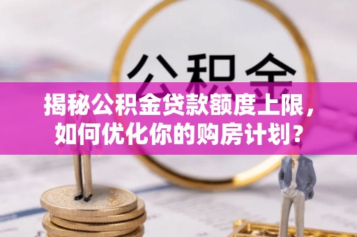 伸港揭秘公积金贷款额度上限，如何优化你的购房计划？