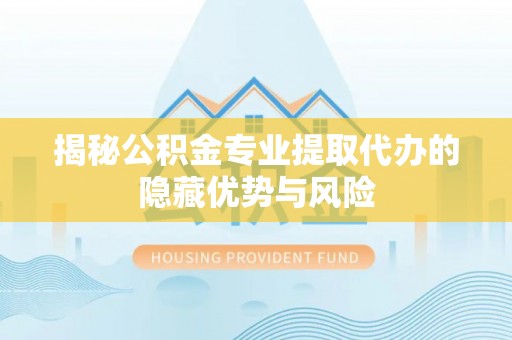 伸港揭秘公积金专业提取代办的隐藏优势与风险