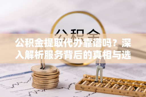 伸港公积金提取代办靠谱吗？深入解析服务背后的真相与选择指南
