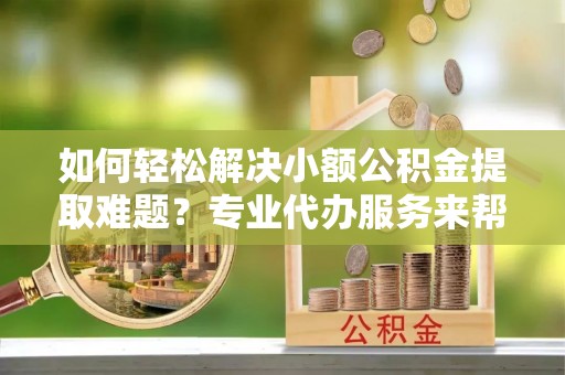 伸港如何轻松解决小额公积金提取难题？专业代办服务来帮忙