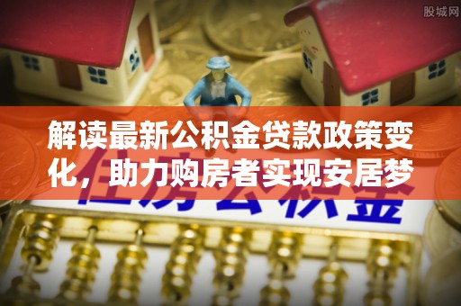 伸港解读最新公积金贷款政策变化，助力购房者实现安居梦想