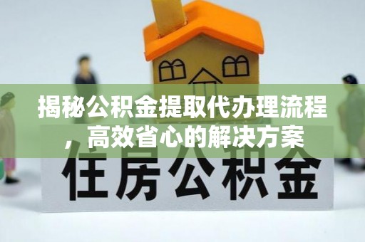 伸港揭秘公积金提取代办理流程，高效省心的解决方案