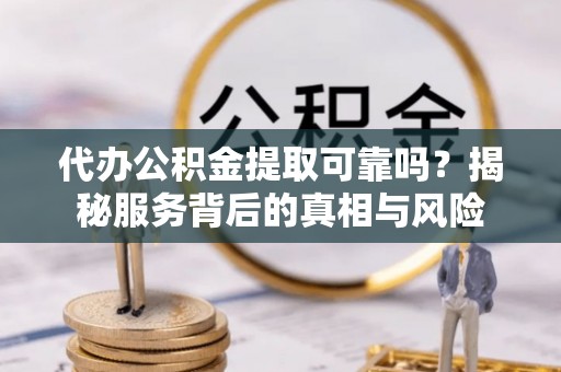 伸港代办公积金提取可靠吗？揭秘服务背后的真相与风险