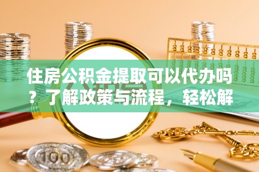 伸港住房公积金提取可以代办吗？了解政策与流程，轻松解决疑惑