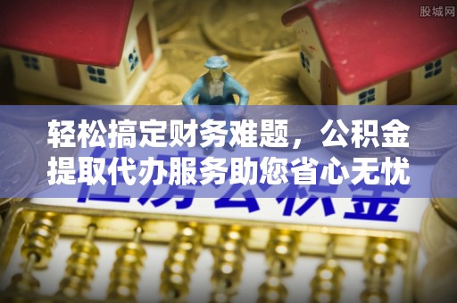 伸港轻松搞定财务难题，公积金提取代办服务助您省心无忧