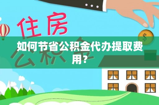 伸港如何节省公积金代办提取费用？