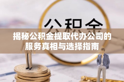伸港揭秘公积金提取代办公司的服务真相与选择指南