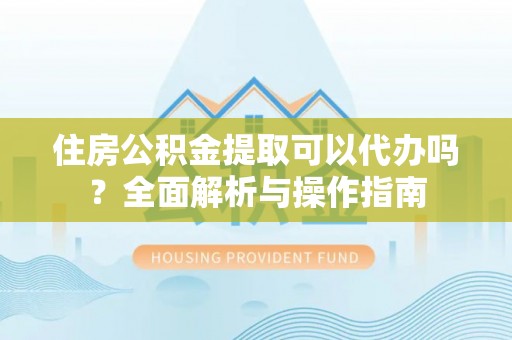 伸港住房公积金提取可以代办吗？全面解析与操作指南