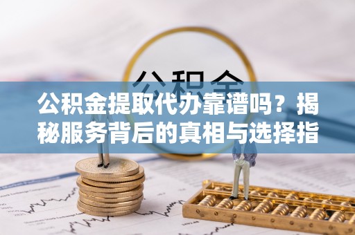 伸港公积金提取代办靠谱吗？揭秘服务背后的真相与选择指南