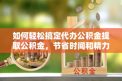 伸港如何轻松搞定代办公积金提取公积金，节省时间和精力的秘密武器