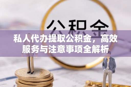伸港私人代办提取公积金，高效服务与注意事项全解析