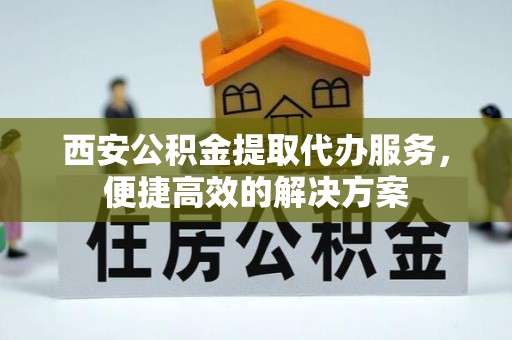 伸港西安公积金提取代办服务，便捷高效的解决方案