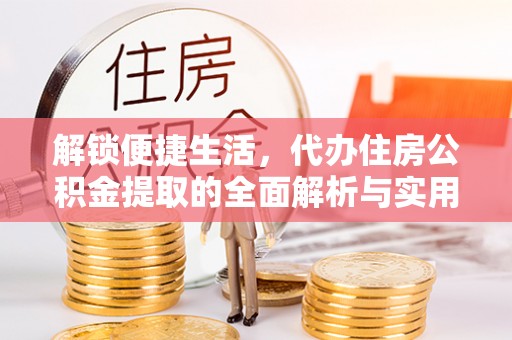 伸港解锁便捷生活，代办住房公积金提取的全面解析与实用指南