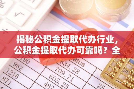 伸港揭秘公积金提取代办行业，公积金提取代办可靠吗？全面解析与风险规避