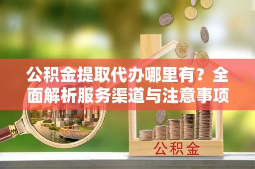 伸港公积金提取代办哪里有？全面解析服务渠道与注意事项
