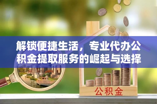伸港解锁便捷生活，专业代办公积金提取服务的崛起与选择