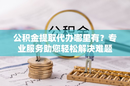 伸港公积金提取代办哪里有？专业服务助您轻松解决难题