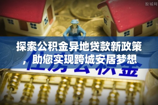 伸港探索公积金异地贷款新政策，助您实现跨城安居梦想
