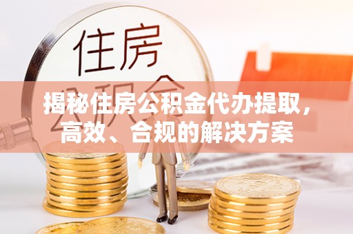 伸港揭秘住房公积金代办提取，高效、合规的解决方案