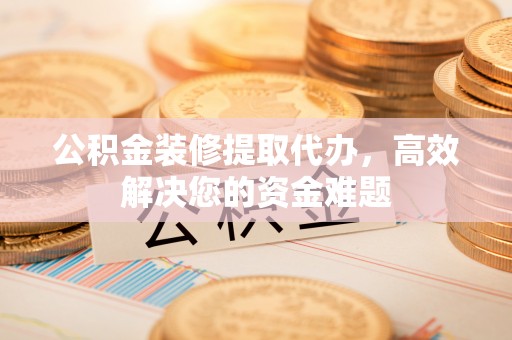 伸港公积金装修提取代办，高效解决您的资金难题