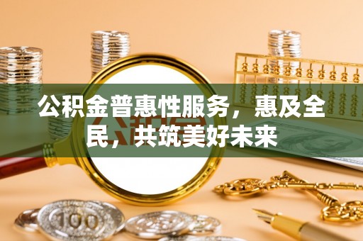 伸港公积金普惠性服务，惠及全民，共筑美好未来