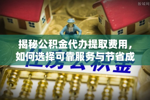 伸港揭秘公积金代办提取费用，如何选择可靠服务与节省成本