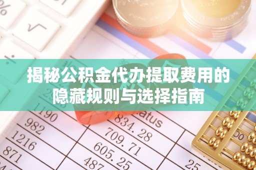 伸港揭秘公积金代办提取费用的隐藏规则与选择指南