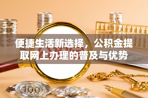 伸港便捷生活新选择，公积金提取网上办理的普及与优势