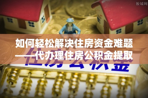 伸港如何轻松解决住房资金难题——代办理住房公积金提取服务详解