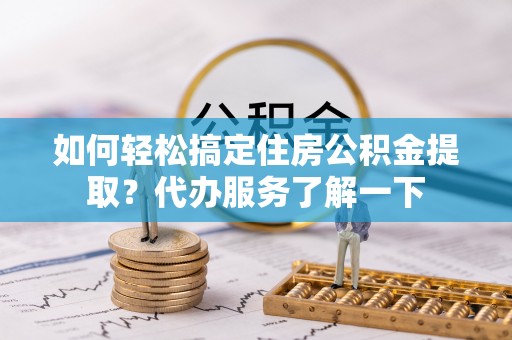 伸港如何轻松搞定住房公积金提取？代办服务了解一下
