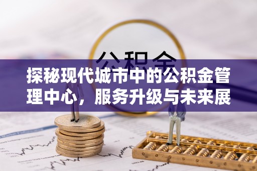 伸港探秘现代城市中的公积金管理中心，服务升级与未来展望
