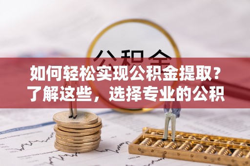 伸港如何轻松实现公积金提取？了解这些，选择专业的公积金提取代办服务