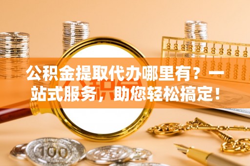 伸港公积金提取代办哪里有？一站式服务，助您轻松搞定！