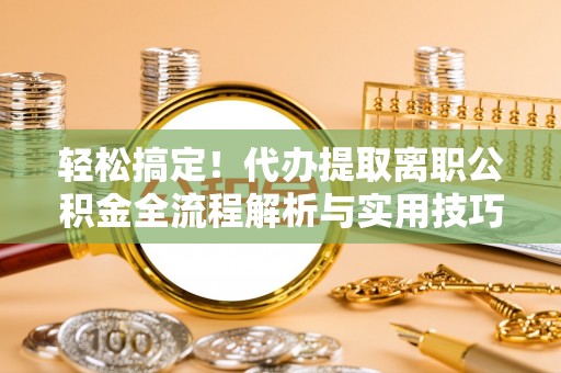 伸港轻松搞定！代办提取离职公积金全流程解析与实用技巧