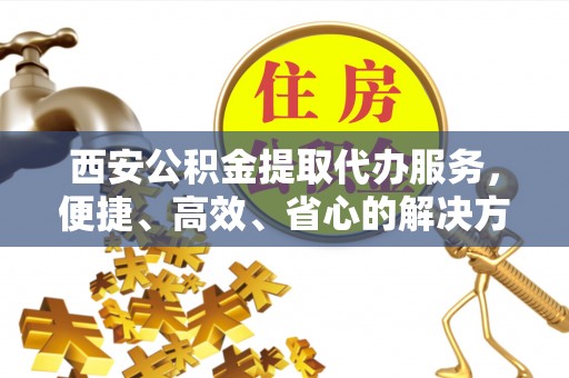 伸港西安公积金提取代办服务，便捷、高效、省心的解决方案