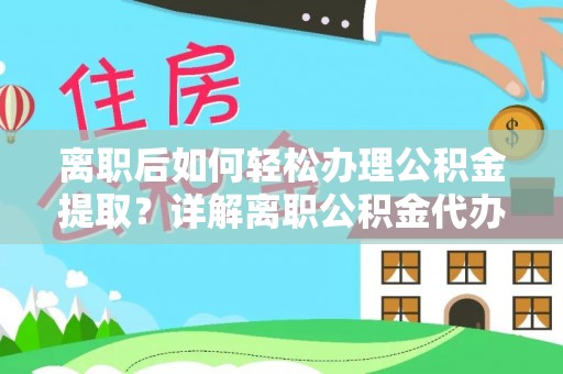 伸港离职后如何轻松办理公积金提取？详解离职公积金代办提取流程