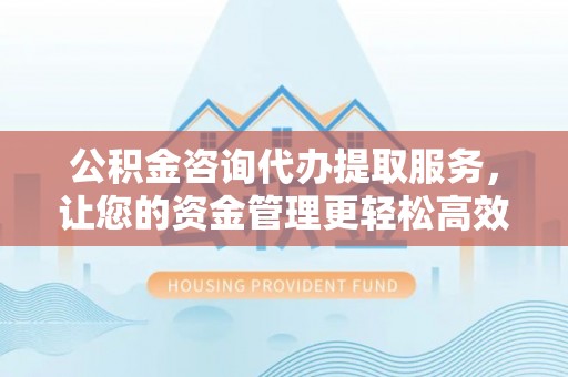 伸港公积金咨询代办提取服务，让您的资金管理更轻松高效