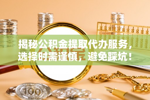伸港揭秘公积金提取代办服务，选择时需谨慎，避免踩坑！