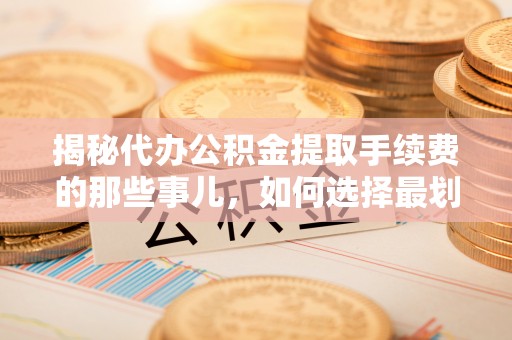 伸港揭秘代办公积金提取手续费的那些事儿，如何选择最划算的服务？