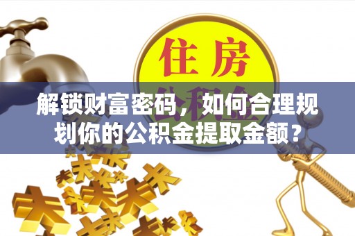 伸港解锁财富密码，如何合理规划你的公积金提取金额？