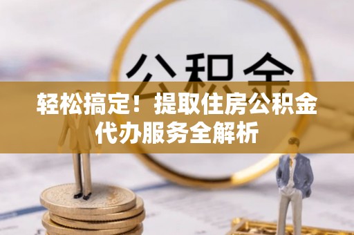 伸港轻松搞定！提取住房公积金代办服务全解析