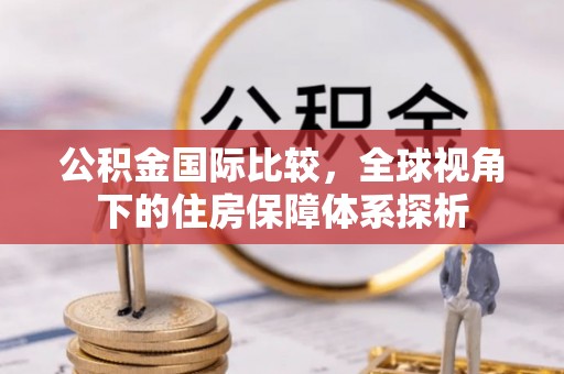 伸港公积金国际比较，全球视角下的住房保障体系探析